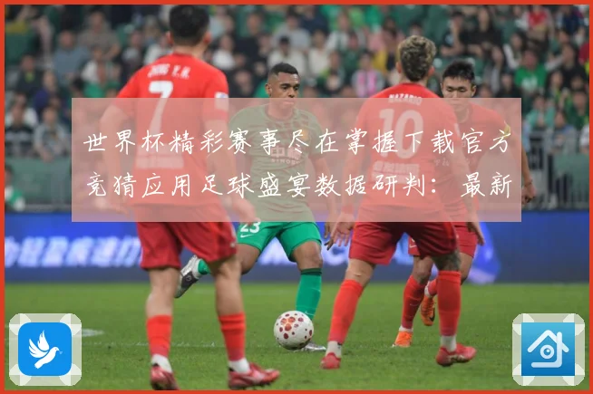世界杯精彩赛事尽在掌握下载官方竞猜应用足球盛宴数据研判：最新赛事动态与深度分析