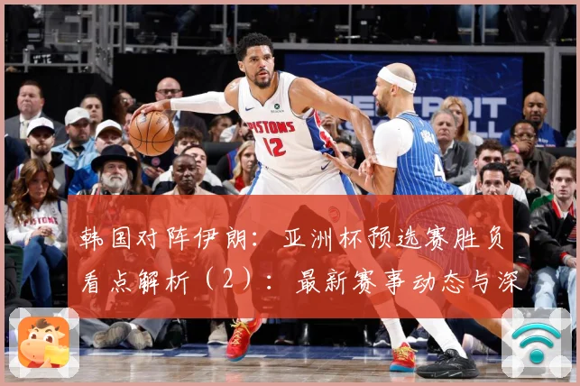 韩国对阵伊朗：亚洲杯预选赛胜负看点解析（2）：最新赛事动态与深度分析