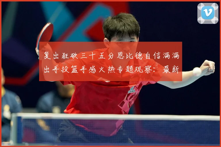 复出狂砍三十五分恩比德自信满满出手投篮手感火热专题观察：最新赛事动态与深度分析