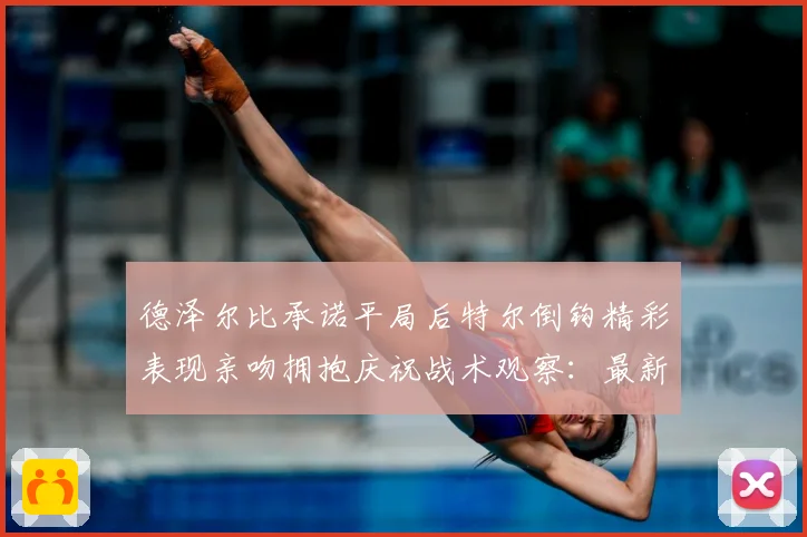 德泽尔比承诺平局后特尔倒钩精彩表现亲吻拥抱庆祝战术观察：最新赛事动态与深度分析
