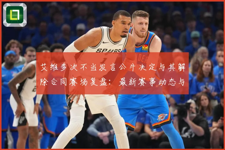 艾维多次不当发言公牛决定与其解除合同赛场复盘：最新赛事动态与深度分析