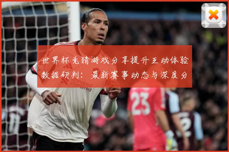 世界杯竞猜游戏分享提升互动体验数据研判：最新赛事动态与深度分析