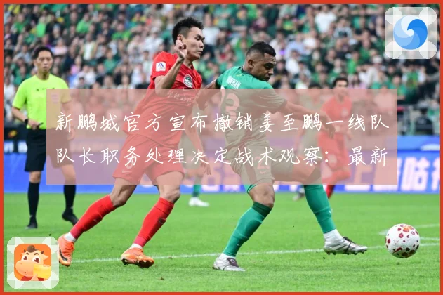 新鹏城官方宣布撤销姜至鹏一线队队长职务处理决定战术观察：最新赛事动态与深度分析
