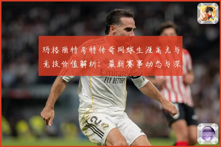 玛格丽特考特传奇网球生涯高光与竞技价值解析：最新赛事动态与深度分析