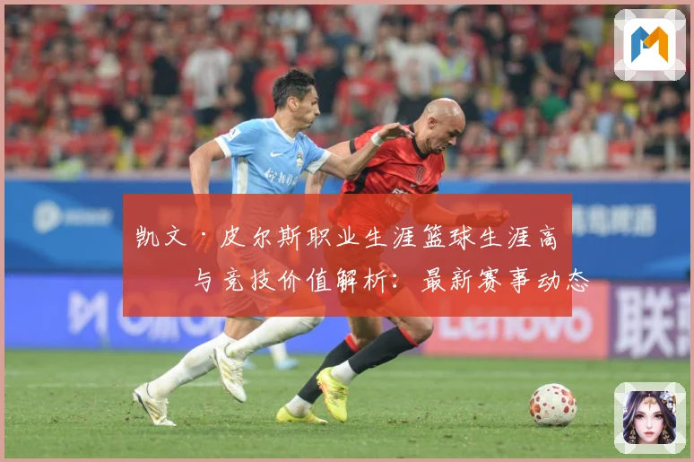 凯文·皮尔斯职业生涯篮球生涯高光与竞技价值解析：最新赛事动态与深度分析