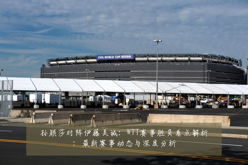 孙颖莎对阵伊藤美诚:WTT赛事胜负看点解析:最新赛事动态与深度分析