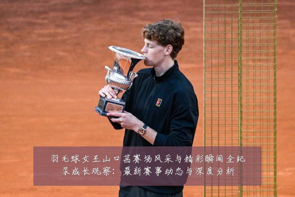 羽毛球女王山口茜赛场风采与精彩瞬间全纪录成长观察:最新赛事动态与深度分析