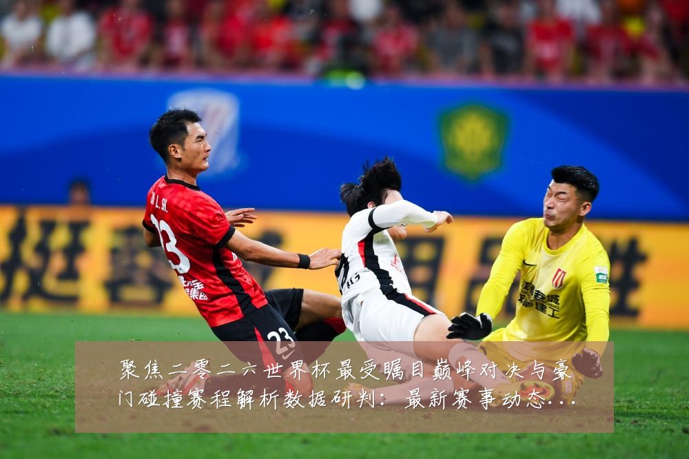 聚焦二零二六世界杯最受瞩目巅峰对决与豪门碰撞赛程解析数据研判:最新赛事动态与深度分析