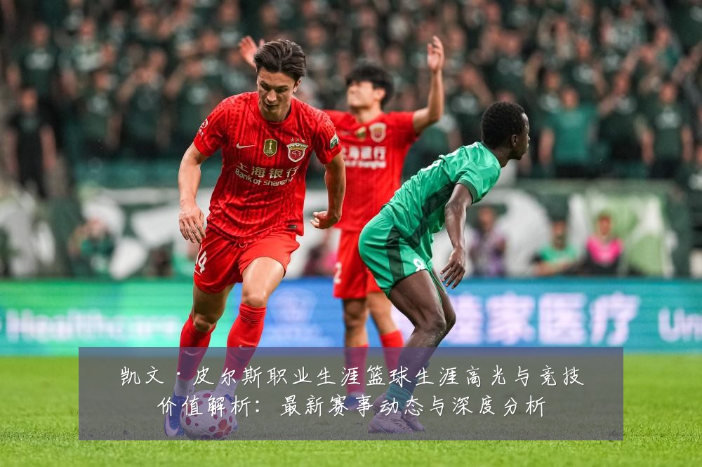 凯文·皮尔斯职业生涯篮球生涯高光与竞技价值解析:最新赛事动态与深度分析
