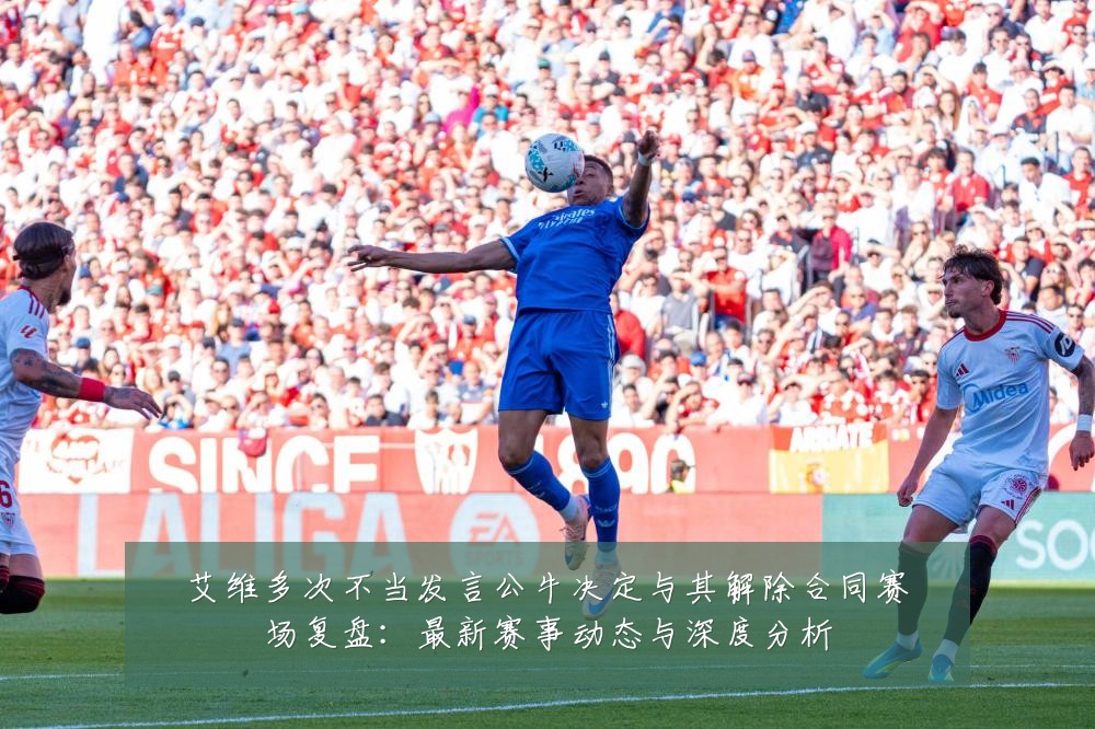 艾维多次不当发言公牛决定与其解除合同赛场复盘:最新赛事动态与深度分析