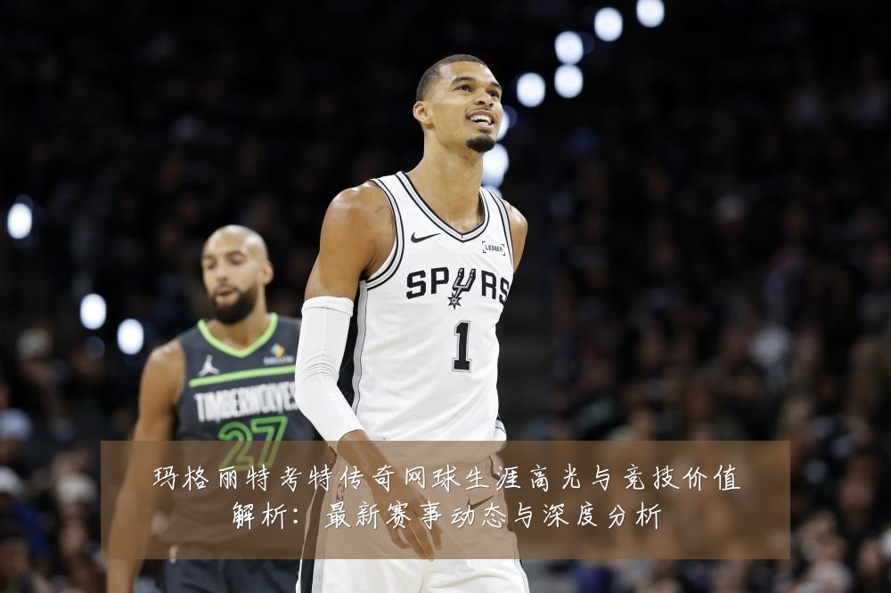 玛格丽特考特传奇网球生涯高光与竞技价值解析：最新赛事动态与深度分析
