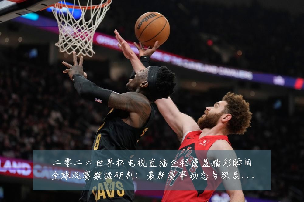 二零二六世界杯电视直播全程覆盖精彩瞬间全球观赛数据研判:最新赛事动态与深度分析