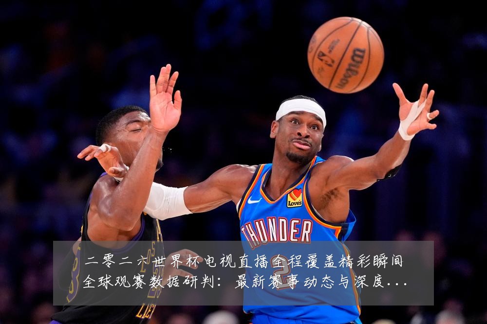 二零二六世界杯电视直播全程覆盖精彩瞬间全球观赛数据研判:最新赛事动态与深度分析