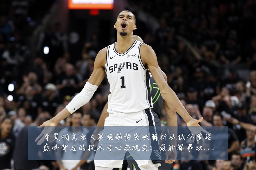 李昊桐高尔夫赛场强势突破解析从低谷重返巅峰背后的技术与心态蜕变:最新赛事动态与深度分析