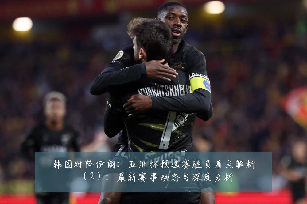 韩国对阵伊朗:亚洲杯预选赛胜负看点解析(2):最新赛事动态与深度分析