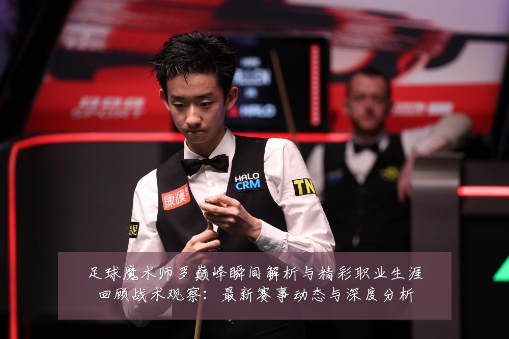 足球魔术师罗巅峰瞬间解析与精彩职业生涯回顾战术观察:最新赛事动态与深度分析