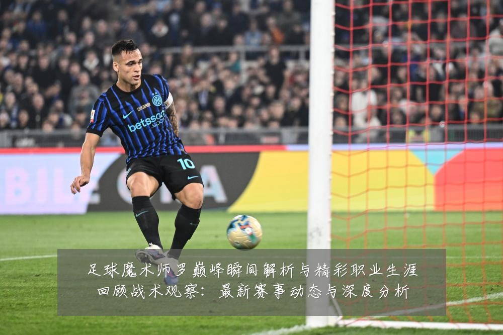 足球魔术师罗巅峰瞬间解析与精彩职业生涯回顾战术观察:最新赛事动态与深度分析